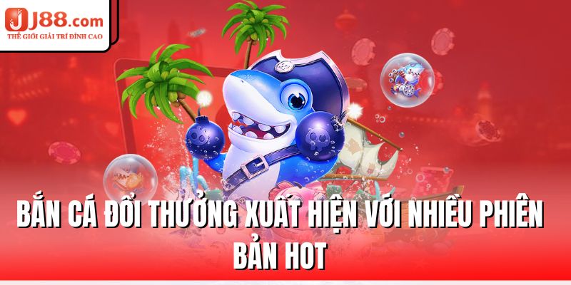 Bắn Cá Đổi Thưởng J88 – Vừa Chơi Vừa Rinh Quà Lớn 1 ban-ca-doi-thuong-xuat-hien-voi-nhieu-phien-ban-hot